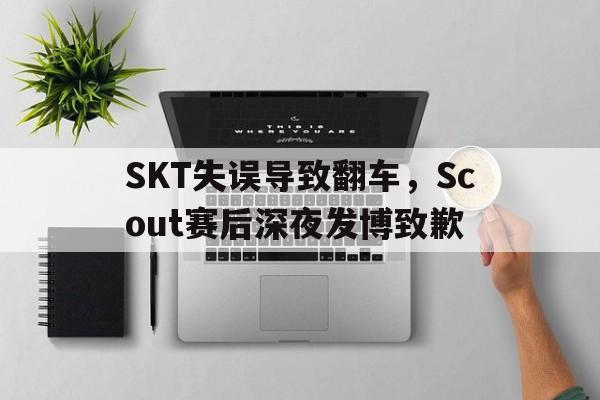 SKT失误导致翻车，Scout赛后深夜发博致歉