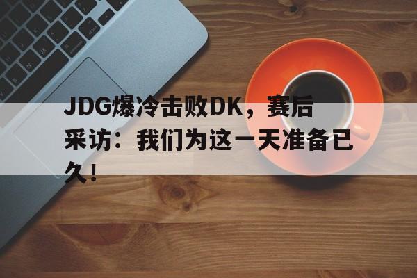 JDG爆冷击败DK，赛后采访：我们为这一天准备已久！