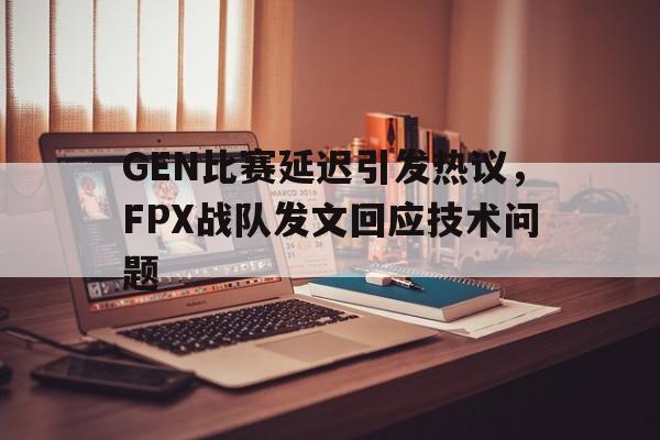 GEN比赛延迟引发热议，FPX战队发文回应技术问题
