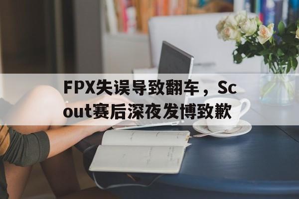 FPX失误导致翻车，Scout赛后深夜发博致歉