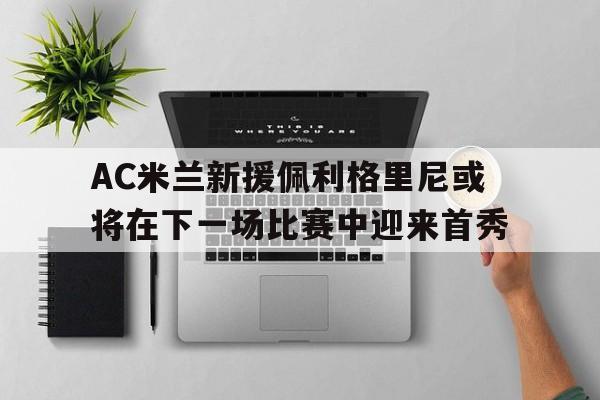 AC米兰新援佩利格里尼或将在下一场比赛中迎来首秀