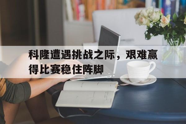 科隆遭遇挑战之际，艰难赢得比赛稳住阵脚