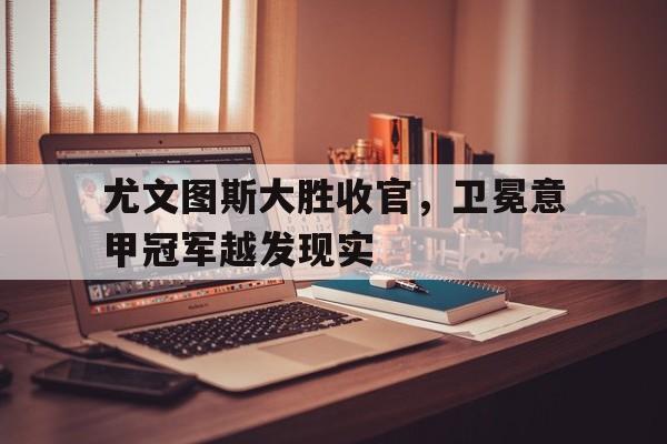 尤文图斯大胜收官，卫冕意甲冠军越发现实