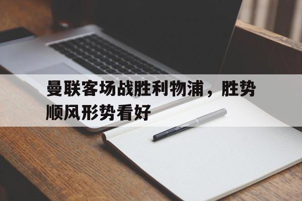 曼联客场战胜利物浦，胜势顺风形势看好