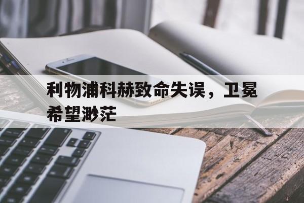 利物浦科赫致命失误，卫冕希望渺茫