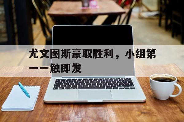 尤文图斯豪取胜利，小组第一一触即发