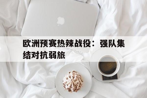 欧洲预赛热辣战役：强队集结对抗弱旅