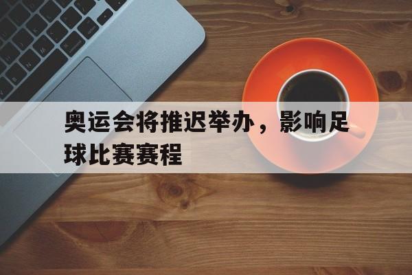 奥运会将推迟举办，影响足球比赛赛程