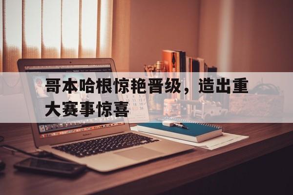 哥本哈根惊艳晋级，造出重大赛事惊喜