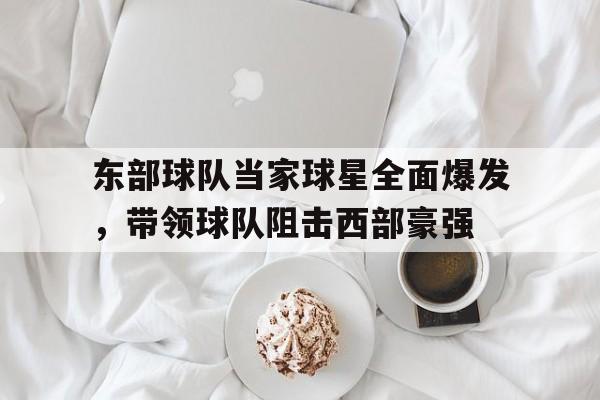 东部球队当家球星全面爆发，带领球队阻击西部豪强