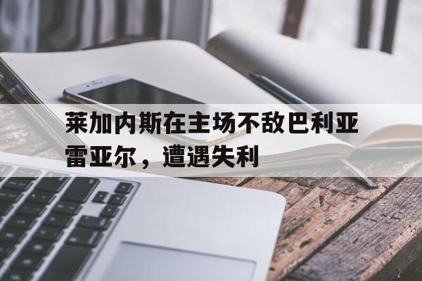 莱加内斯在主场不敌巴利亚雷亚尔，遭遇失利