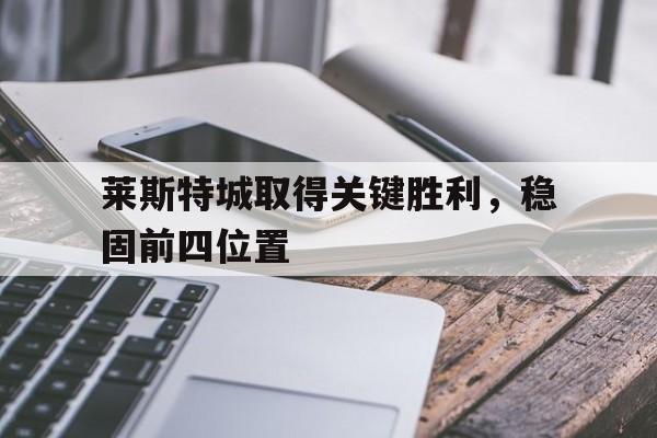 莱斯特城取得关键胜利，稳固前四位置